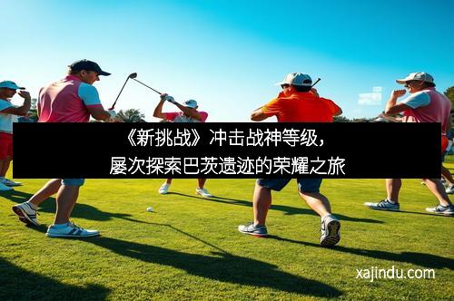 《新挑战》冲击战神等级，屡次探索巴茨遗迹的荣耀之旅