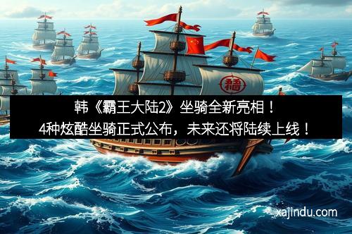 韩《霸王大陆2》坐骑全新亮相！4种炫酷坐骑正式公布，未来还将陆续上线！