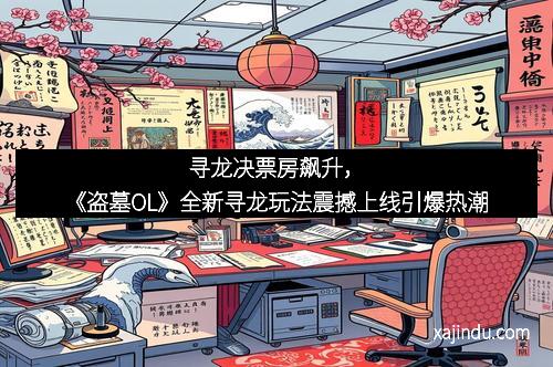 寻龙决票房飙升，《盗墓OL》全新寻龙玩法震撼上线引爆热潮